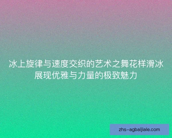 冰上旋律与速度交织的艺术之舞花样滑冰展现优雅与力量的极致魅力