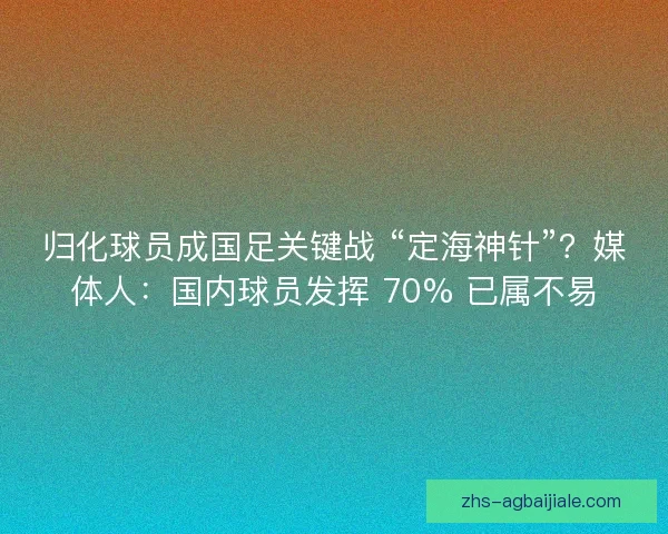 归化球员成国足关键战 “定海神针”？媒体人：国内球员发挥 70% 已属不易